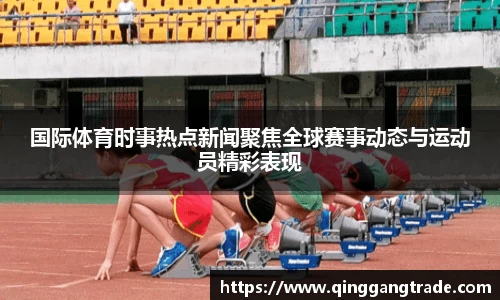 国际体育时事热点新闻聚焦全球赛事动态与运动员精彩表现